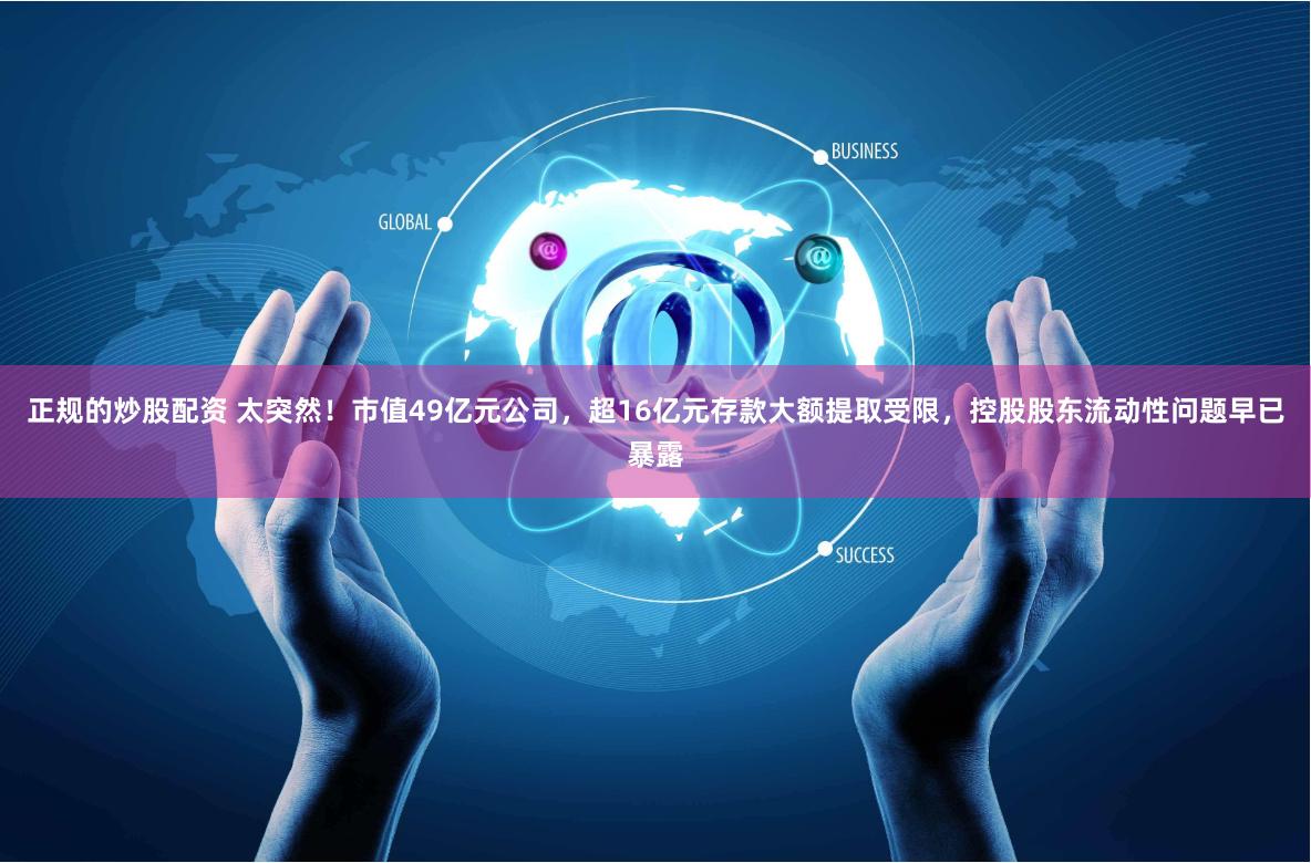 正规的炒股配资 太突然！市值49亿元公司，超16亿元存款大额提取受限，控股股东流动性问题早已暴露