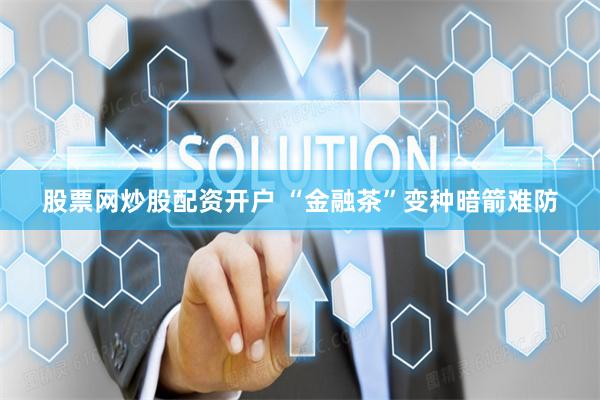 股票网炒股配资开户 “金融茶”变种暗箭难防
