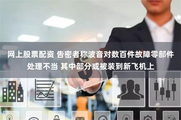 网上股票配资 告密者称波音对数百件故障零部件处理不当 其中部分或被装到新飞机上
