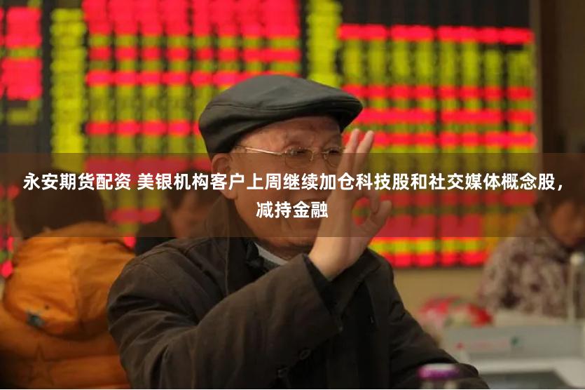 永安期货配资 美银机构客户上周继续加仓科技股和社交媒体概念股，减持金融