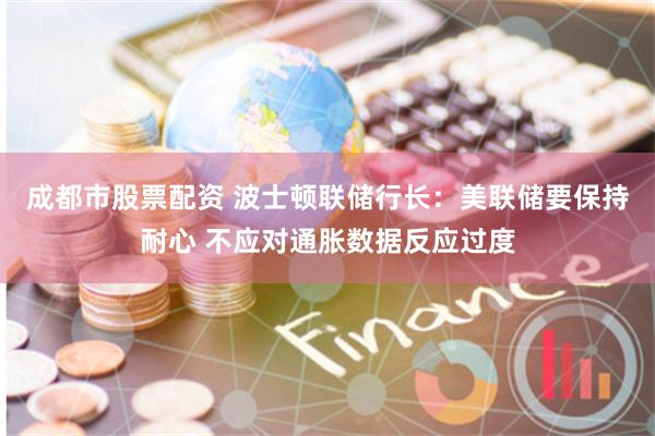 成都市股票配资 波士顿联储行长：美联储要保持耐心 不应对通胀数据反应过度