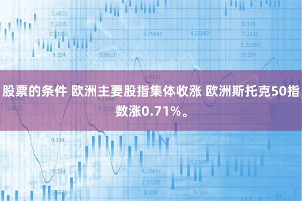 股票的条件 欧洲主要股指集体收涨 欧洲斯托克50指数涨0.71%。