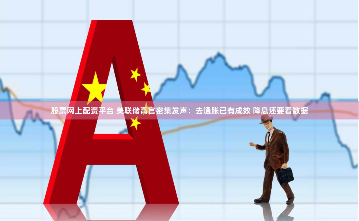 股票网上配资平台 美联储高官密集发声：去通胀已有成效 降息还要看数据