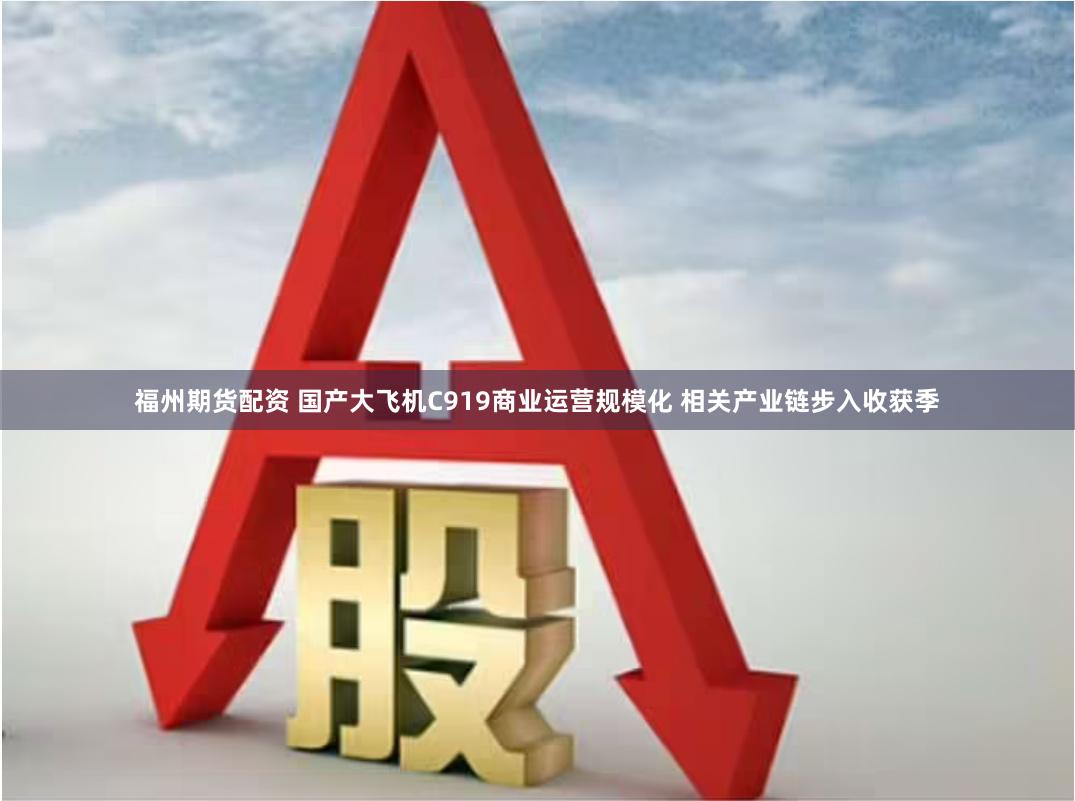 福州期货配资 国产大飞机C919商业运营规模化 相关产业链步入收获季