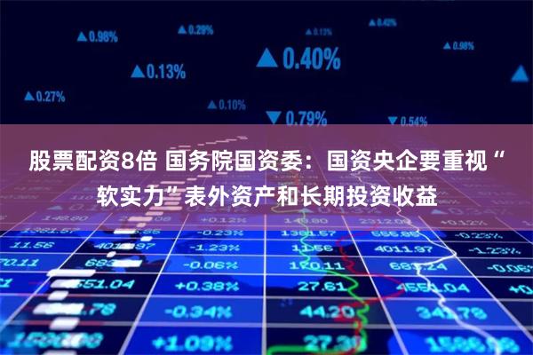 股票配资8倍 国务院国资委：国资央企要重视“软实力”表外资产和长期投资收益