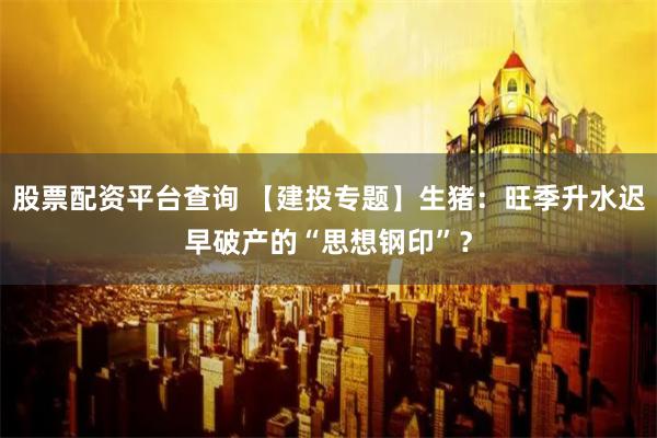 股票配资平台查询 【建投专题】生猪：旺季升水迟早破产的“思想钢印”？