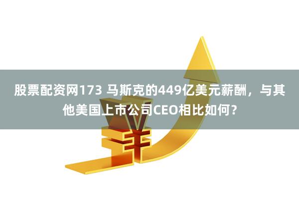 股票配资网173 马斯克的449亿美元薪酬，与其他美国上市公司CEO相比如何？