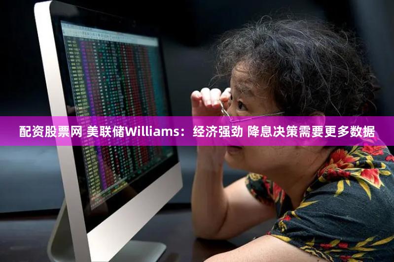 配资股票网 美联储Williams：经济强劲 降息决策需要更多数据