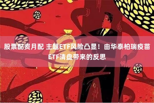股票配资月配 主题ETF风险凸显！由华泰柏瑞疫苗ETF清盘带来的反思