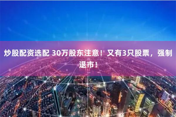 炒股配资选配 30万股东注意！又有3只股票，强制退市！
