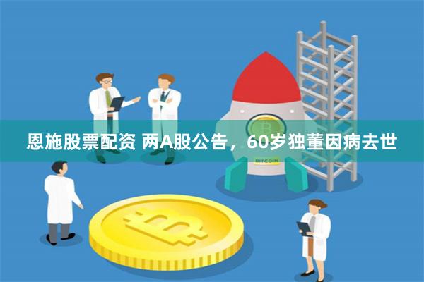 恩施股票配资 两A股公告，60岁独董因病去世