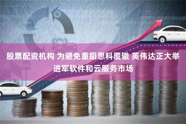 股票配资机构 为避免重蹈思科覆辙 英伟达正大举进军软件和云服务市场