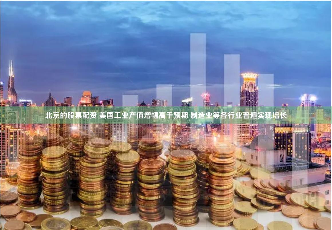 北京的股票配资 美国工业产值增幅高于预期 制造业等各行业普遍实现增长