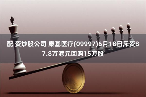 配 资炒股公司 康基医疗(09997)6月18日斥资87.8万港元回购15万股