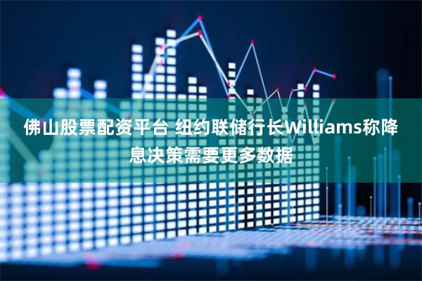 佛山股票配资平台 纽约联储行长Williams称降息决策需要更多数据