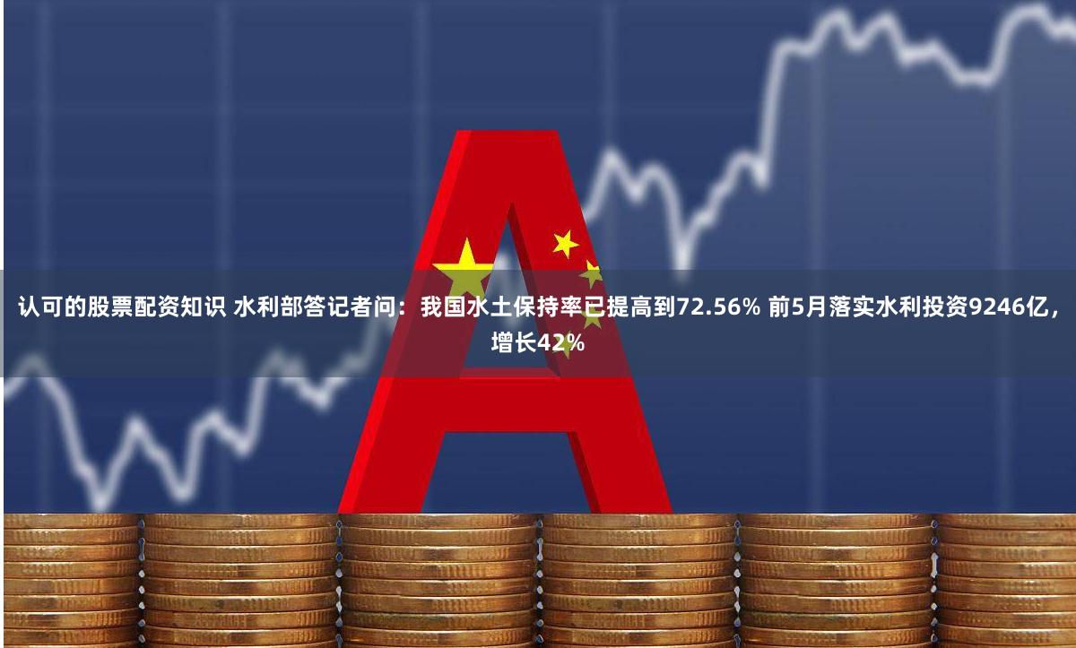 认可的股票配资知识 水利部答记者问：我国水土保持率已提高到72.56% 前5月落实水利投资9246亿，增长42%