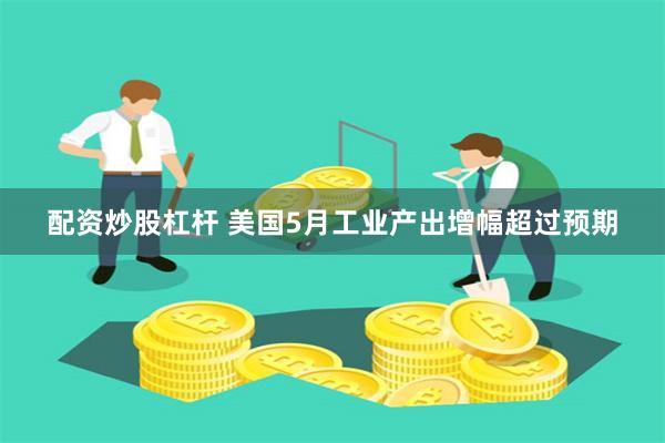 配资炒股杠杆 美国5月工业产出增幅超过预期