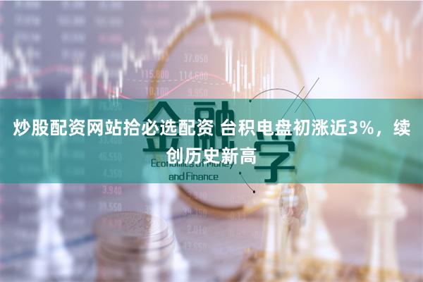 炒股配资网站拾必选配资 台积电盘初涨近3%，续创历史新高