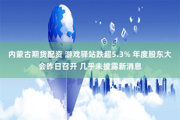 内蒙古期货配资 游戏驿站跌超5.3% 年度股东大会昨日召开 几乎未披露新消息