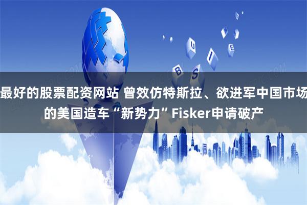 最好的股票配资网站 曾效仿特斯拉、欲进军中国市场的美国造车“新势力”Fisker申请破产