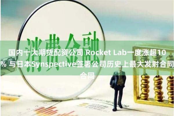 国内十大期货配资公司 Rocket Lab一度涨超10% 与日本Synspective签署公司历史上最大发射合同