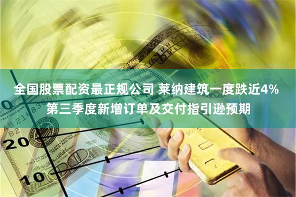 全国股票配资最正规公司 莱纳建筑一度跌近4% 第三季度新增订单及交付指引逊预期