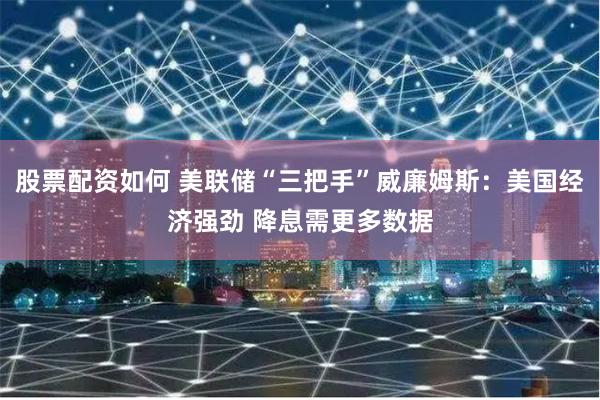 股票配资如何 美联储“三把手”威廉姆斯：美国经济强劲 降息需更多数据