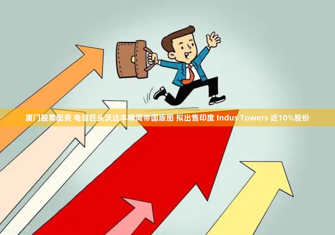 厦门股票配资 电信巨头沃达丰精简帝国版图 拟出售印度 Indus Towers 近10%股份