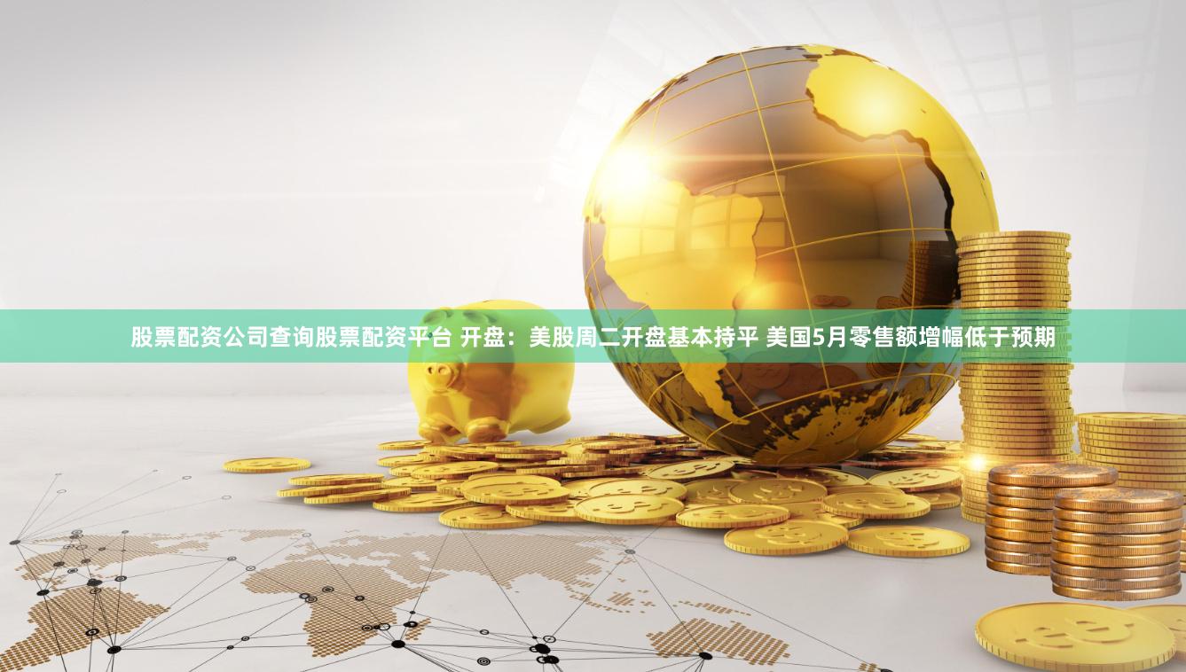 股票配资公司查询股票配资平台 开盘：美股周二开盘基本持平 美国5月零售额增幅低于预期