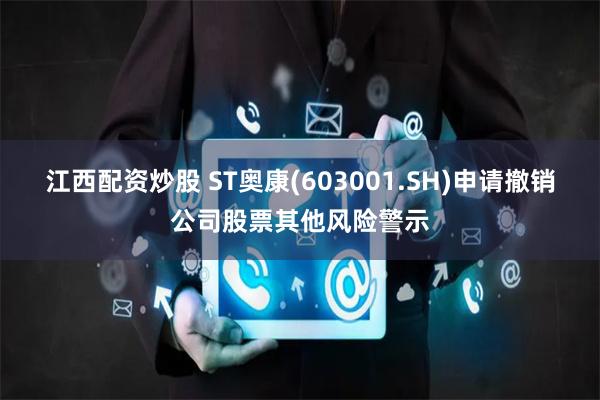 江西配资炒股 ST奥康(603001.SH)申请撤销公司股票其他风险警示