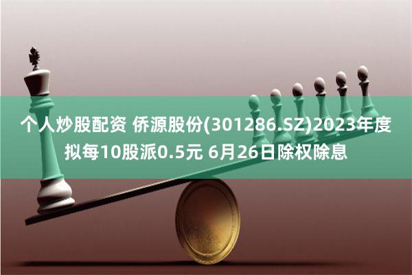 个人炒股配资 侨源股份(301286.SZ)2023年度拟每10股派0.5元 6月26日除权除息