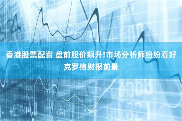 香港股票配资 盘前股价飙升!市场分析师纷纷看好克罗格财报前景