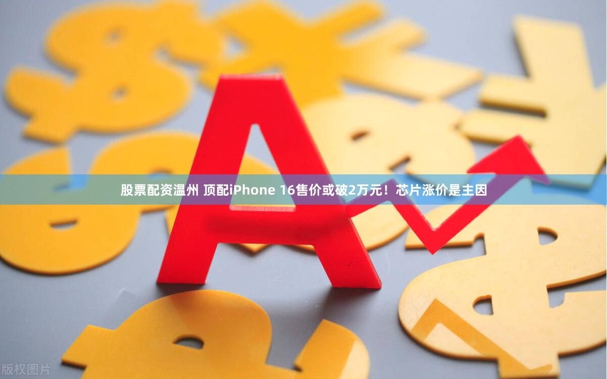 股票配资温州 顶配iPhone 16售价或破2万元！芯片涨价是主因