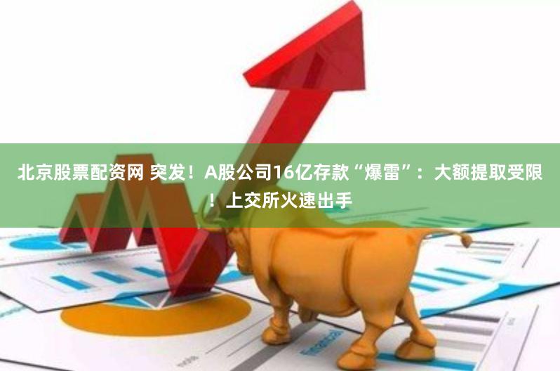 北京股票配资网 突发！A股公司16亿存款“爆雷”：大额提取受限！上交所火速出手