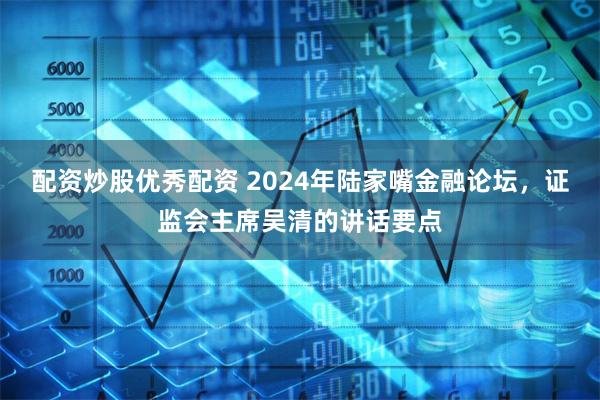 配资炒股优秀配资 2024年陆家嘴金融论坛，证监会主席吴清的讲话要点
