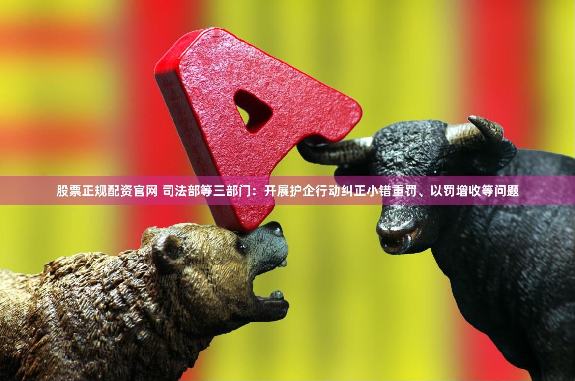 股票正规配资官网 司法部等三部门：开展护企行动纠正小错重罚、以罚增收等问题