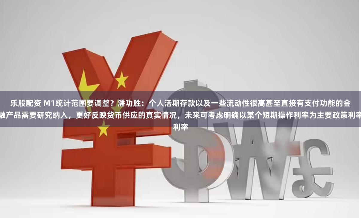 乐股配资 M1统计范围要调整？潘功胜：个人活期存款以及一些流动性很高甚至直接有支付功能的金融产品需要研究纳入，更好反映货币供应的真实情况，未来可考虑明确以某个短期操作利率为主要政策利率