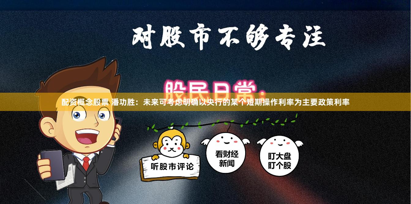 配资概念股票 潘功胜：未来可考虑明确以央行的某个短期操作利率为主要政策利率