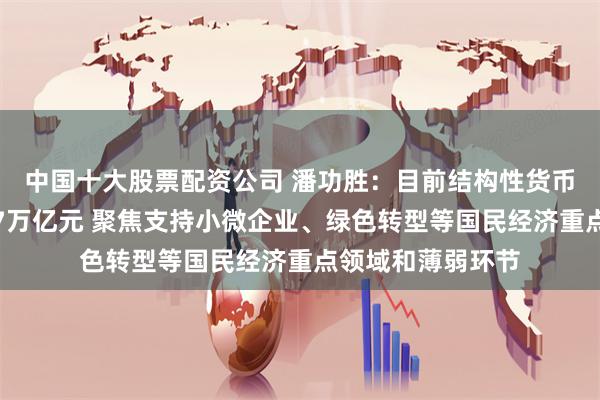 中国十大股票配资公司 潘功胜：目前结构性货币政策工具余额约7万亿元 聚焦支持小微企业、绿色转型等国民经济重点领域和薄弱环节
