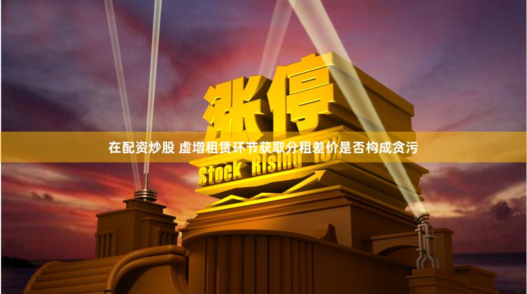 在配资炒股 虚增租赁环节获取分租差价是否构成贪污