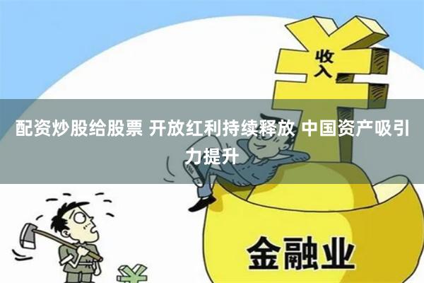 配资炒股给股票 开放红利持续释放 中国资产吸引力提升