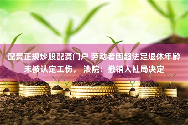 配资正规炒股配资门户 劳动者因超法定退休年龄未被认定工伤， 法院：撤销人社局决定