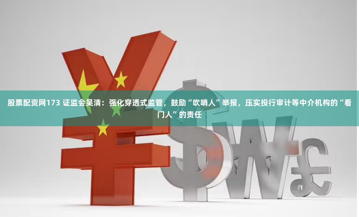 股票配资网173 证监会吴清：强化穿透式监管，鼓励“吹哨人”举报，压实投行审计等中介机构的“看门人”的责任