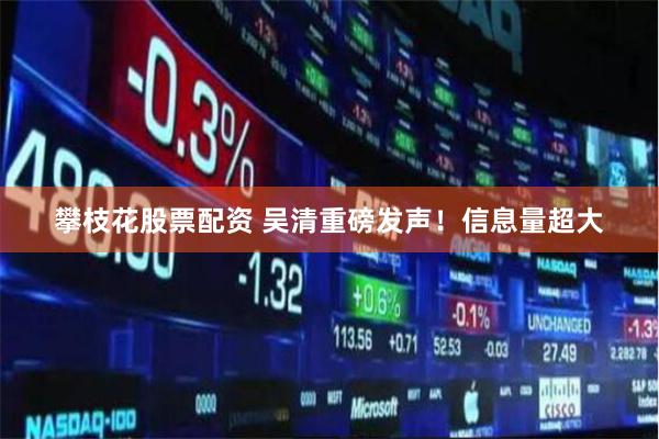 攀枝花股票配资 吴清重磅发声！信息量超大