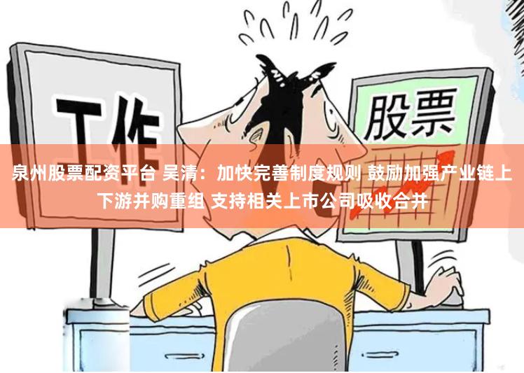 泉州股票配资平台 吴清：加快完善制度规则 鼓励加强产业链上下游并购重组 支持相关上市公司吸收合并