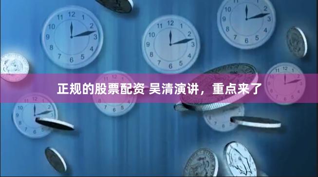正规的股票配资 吴清演讲，重点来了