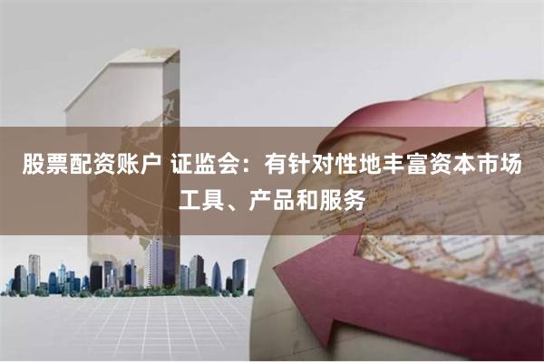 股票配资账户 证监会：有针对性地丰富资本市场工具、产品和服务