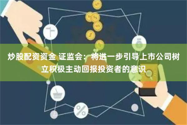 炒股配资资金 证监会：将进一步引导上市公司树立积极主动回报投资者的意识