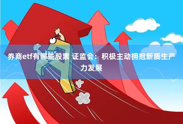 券商etf有哪些股票 证监会：积极主动拥抱新质生产力发展