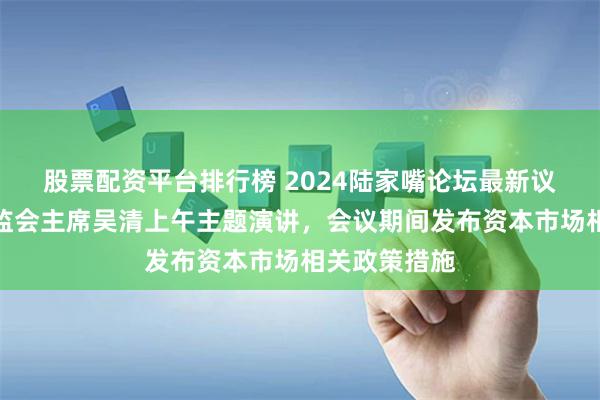 股票配资平台排行榜 2024陆家嘴论坛最新议程来了！证监会主席吴清上午主题演讲，会议期间发布资本市场相关政策措施